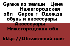 Сумка из замши › Цена ­ 500 - Нижегородская обл., Саров г. Одежда, обувь и аксессуары » Аксессуары   . Нижегородская обл.